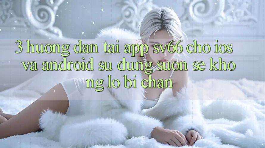 3. Hướng Dẫn Tải App SV66 Cho iOS Và Android - Sử dụng Suôn sẻ Không Lo Bị Chặn 3. Hướng Dẫn Tải App SV66 Cho iOS Và Android - Sử dụng Suôn sẻ Không Lo Bị Chặn