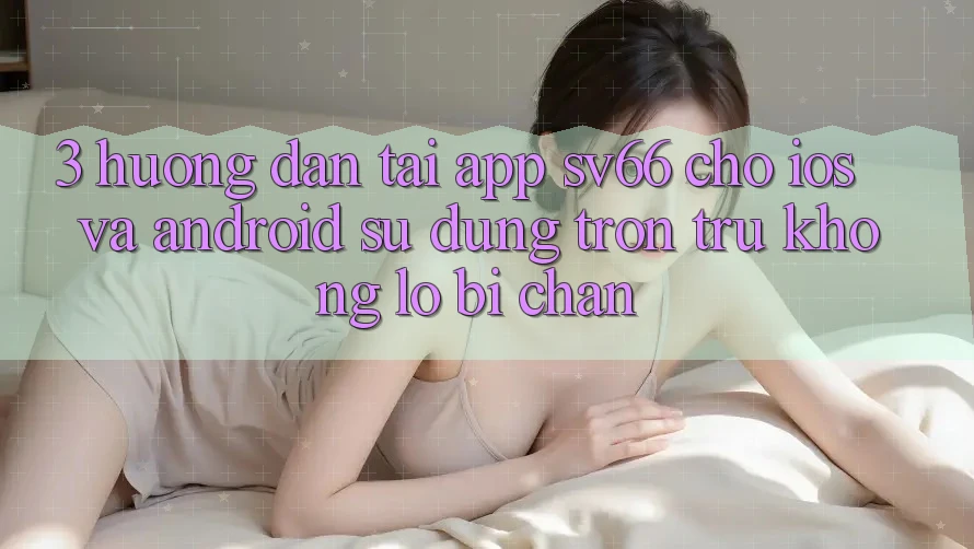 3. Hướng dẫn Tải App SV66 Cho iOS Và Android - Sử dụng Trơn tru Không Lo Bị Chặn