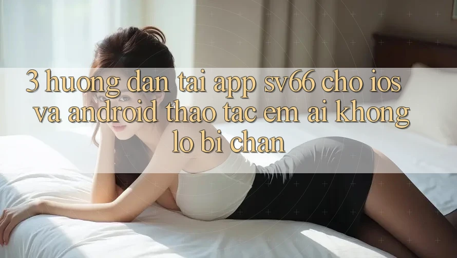 3. Hướng Dẫn Tải App SV66 Cho iOS Và Android - Thao tác Êm ái Không Lo Bị Chặn