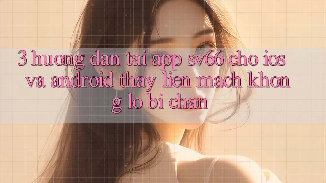 3. Hướng Dẫn Tải App SV66 Cho iOS Và Android - Thấy Liền mạch Không Lo Bị Chặn