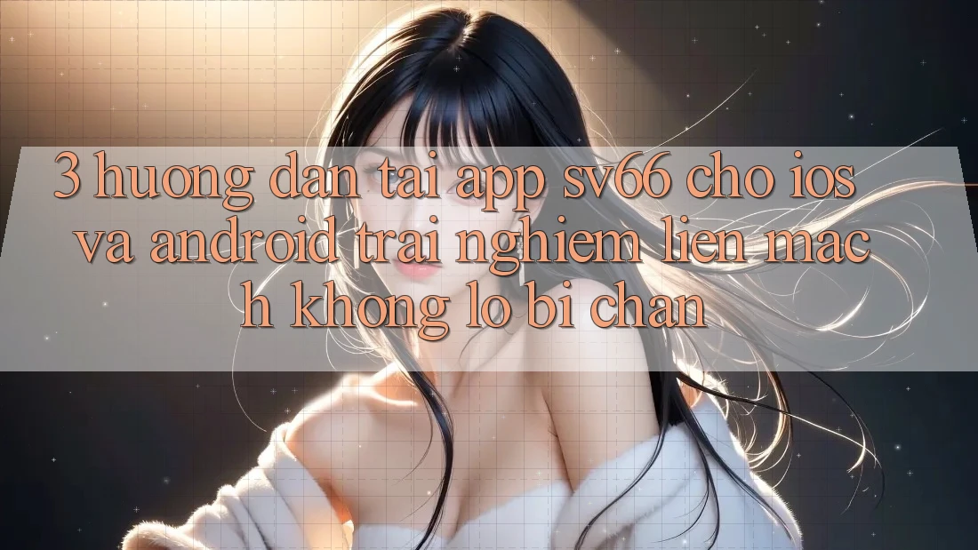 3. Hướng Dẫn Tải App SV66 Cho iOS Và Android - Trải nghiệm Liền mạch Không Lo Bị Chặn 3. Hướng Dẫn Tải App SV66 Cho iOS Và Android - Trải nghiệm Liền mạch Không Lo Bị Chặn