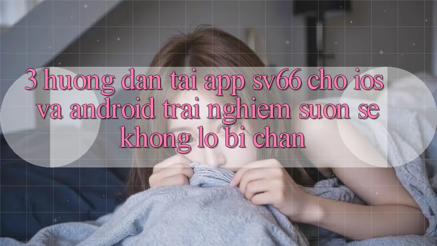 3. Hướng Dẫn Tải App SV66 Cho iOS Và Android - Trải Nghiệm Suôn sẻ Không Lo Bị Chặn