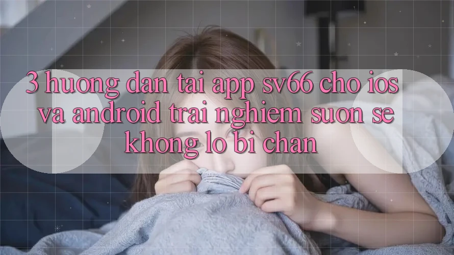 3. Hướng Dẫn Tải App SV66 Cho iOS Và Android - Trải nghiệm Suôn sẻ Không Lo Bị Chặn