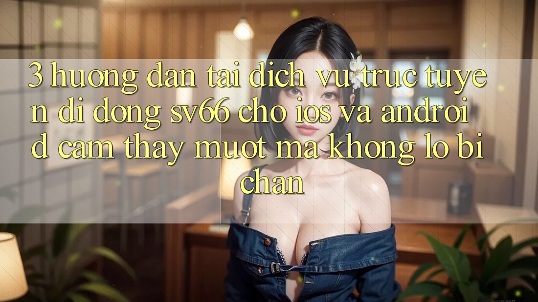 3. Hướng Dẫn Tải Dịch vụ trực tuyến di động SV66 Cho iOS Và Android - Cảm thấy Mượt Mà Không Lo Bị Chặn