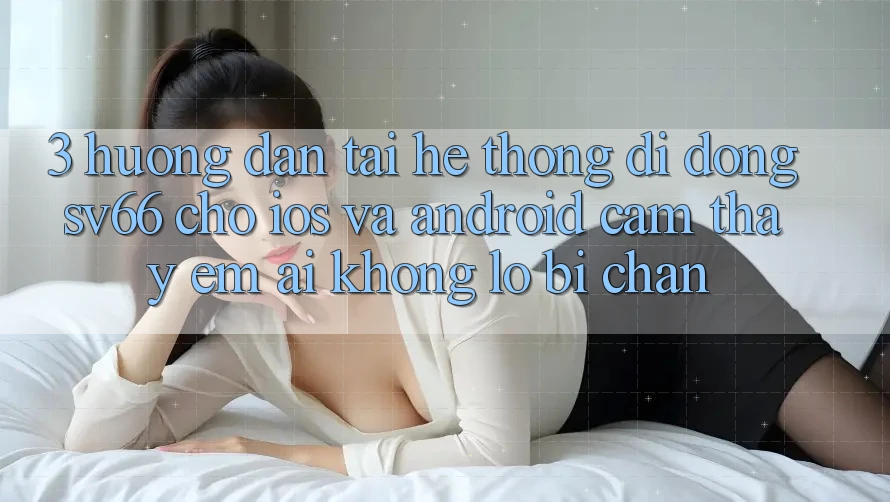 3. Hướng Dẫn Tải Hệ thống di động SV66 Cho iOS Và Android - Cảm thấy Êm ái Không Lo Bị Chặn 3. Hướng Dẫn Tải Hệ thống di động SV66 Cho iOS Và Android - Cảm thấy Êm ái Không Lo Bị Chặn