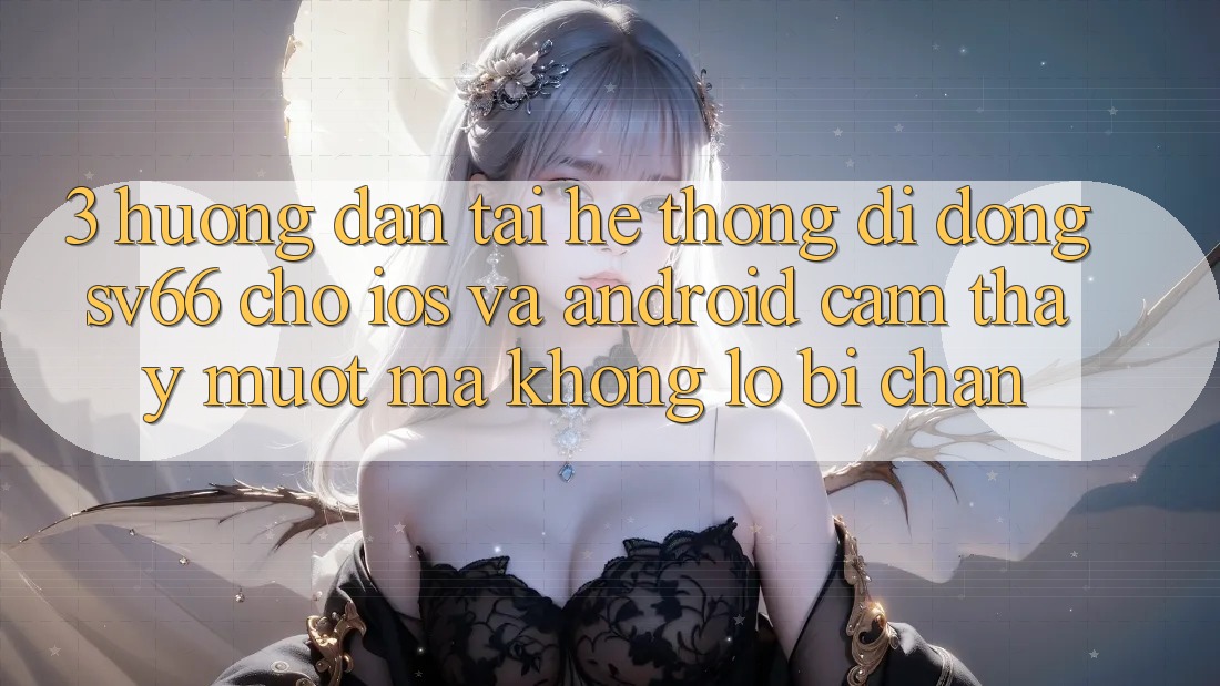 3. Hướng Dẫn Tải Hệ thống di động SV66 Cho iOS Và Android - Cảm thấy Mượt Mà Không Lo Bị Chặn