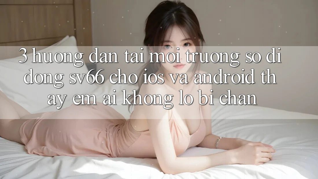 3. Hướng Dẫn Tải Môi trường số di động SV66 Cho iOS Và Android - Thấy Êm ái Không Lo Bị Chặn