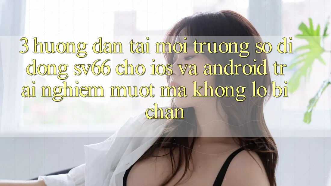 3. Hướng dẫn Tải Môi trường số di động SV66 Cho iOS Và Android - Trải Nghiệm Mượt mà Không Lo Bị Chặn