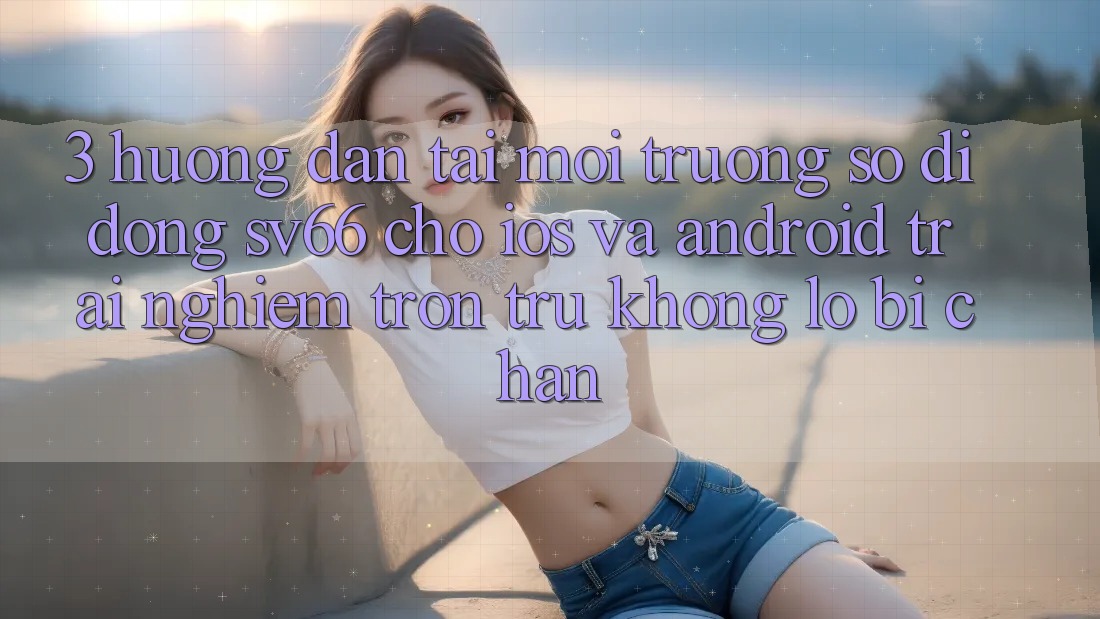 3. Hướng Dẫn Tải Môi trường số di động SV66 Cho iOS Và Android - Trải Nghiệm Trơn tru Không Lo Bị Chặn