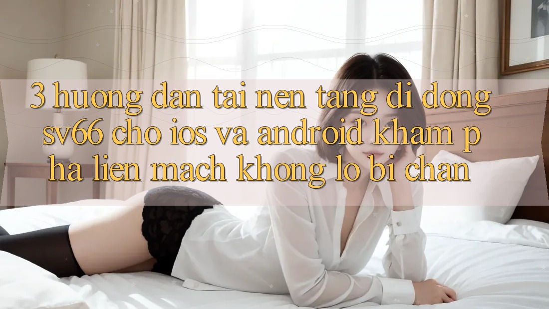 3. Hướng Dẫn Tải Nền tảng di động SV66 Cho iOS Và Android - Khám phá Liền mạch Không Lo Bị Chặn