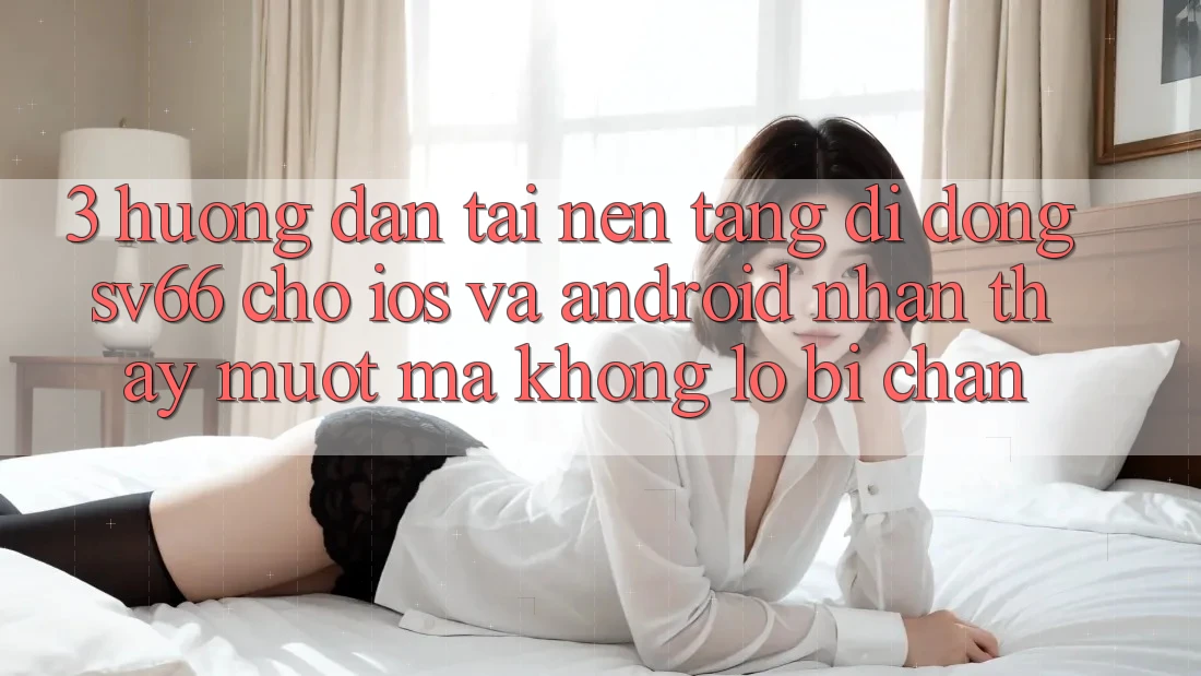 3. Hướng Dẫn Tải Nền tảng di động SV66 Cho iOS Và Android - Nhận thấy Mượt Mà Không Lo Bị Chặn