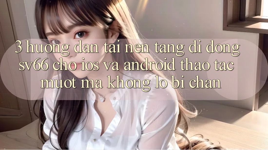 3. Hướng dẫn Tải Nền tảng di động SV66 Cho iOS Và Android - Thao tác Mượt Mà Không Lo Bị Chặn