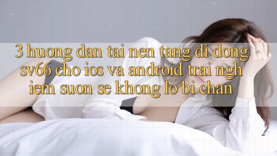 3. Hướng dẫn Tải Nền tảng di động SV66 Cho iOS Và Android - Trải Nghiệm Suôn sẻ Không Lo Bị Chặn