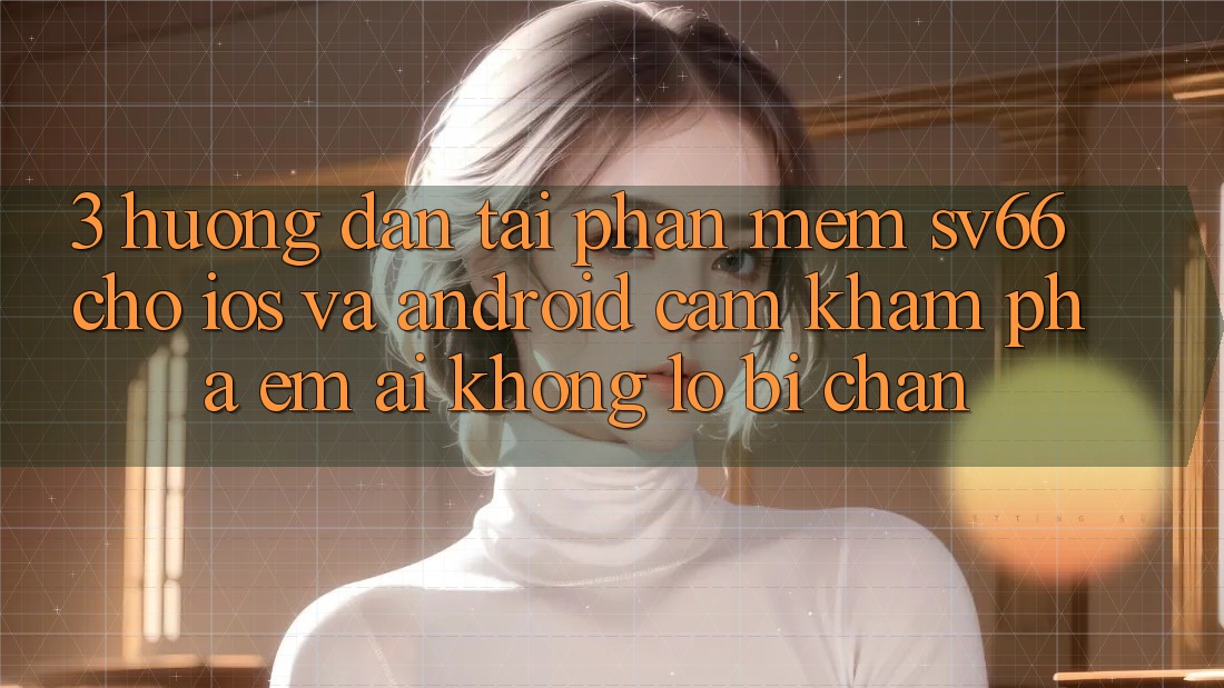 3. Hướng Dẫn Tải Phần mềm SV66 Cho iOS Và Android - Cảm khám phá Êm ái Không Lo Bị Chặn