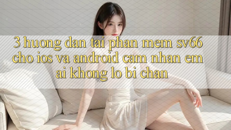 3. Hướng Dẫn Tải Phần mềm SV66 Cho iOS Và Android - Cảm nhận Êm ái Không Lo Bị Chặn