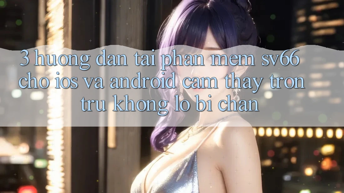 3. Hướng Dẫn Tải Phần mềm SV66 Cho iOS Và Android - Cảm thấy Trơn tru Không Lo Bị Chặn