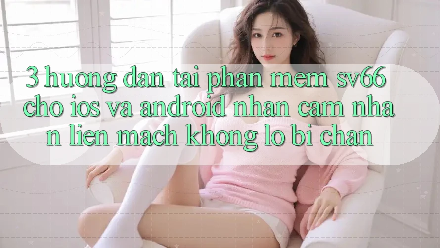 3. Hướng Dẫn Tải Phần mềm SV66 Cho iOS Và Android - Nhận cảm nhận Liền mạch Không Lo Bị Chặn 3. Hướng Dẫn Tải Phần mềm SV66 Cho iOS Và Android - Nhận cảm nhận Liền mạch Không Lo Bị Chặn