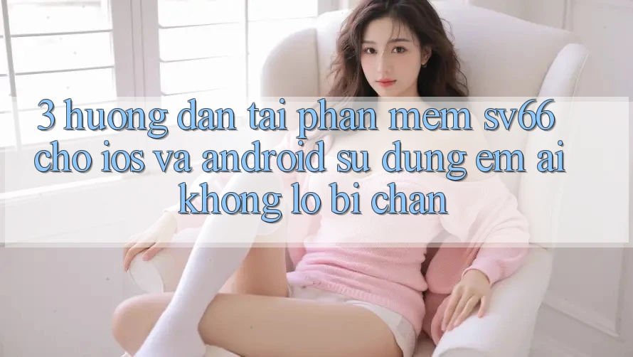 3. Hướng Dẫn Tải Phần mềm SV66 Cho iOS Và Android - Sử dụng Êm ái Không Lo Bị Chặn 3. Hướng Dẫn Tải Phần mềm SV66 Cho iOS Và Android - Sử dụng Êm ái Không Lo Bị Chặn