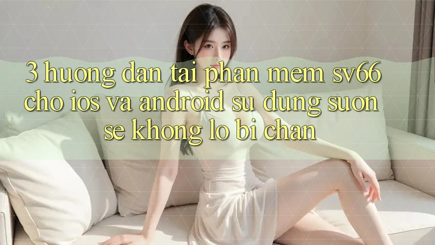 3. Hướng dẫn Tải Phần mềm SV66 Cho iOS Và Android - Sử dụng Suôn sẻ Không Lo Bị Chặn