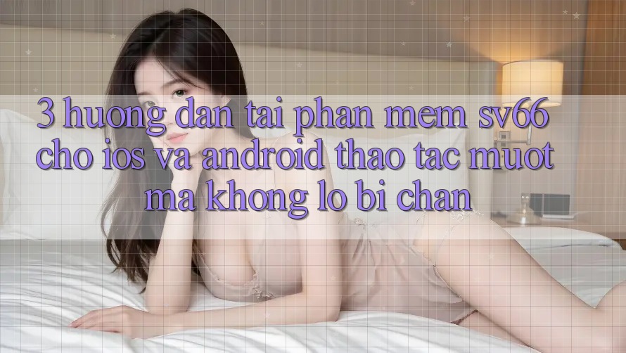 3. Hướng Dẫn Tải Phần mềm SV66 Cho iOS Và Android - Thao tác Mượt Mà Không Lo Bị Chặn