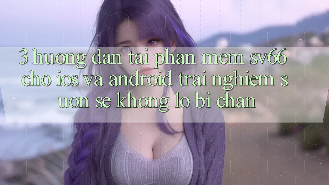 3. Hướng Dẫn Tải Phần mềm SV66 Cho iOS Và Android - Trải Nghiệm Suôn sẻ Không Lo Bị Chặn