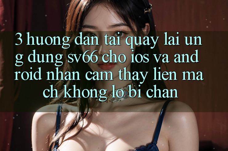 3. Hướng Dẫn Tải quay lại Ứng dụng SV66 Cho iOS Và Android - Nhận cảm thấy Liền mạch Không Lo Bị Chặn 3. Hướng Dẫn Tải quay lại Ứng dụng SV66 Cho iOS Và Android - Nhận cảm thấy Liền mạch Không Lo Bị Chặn