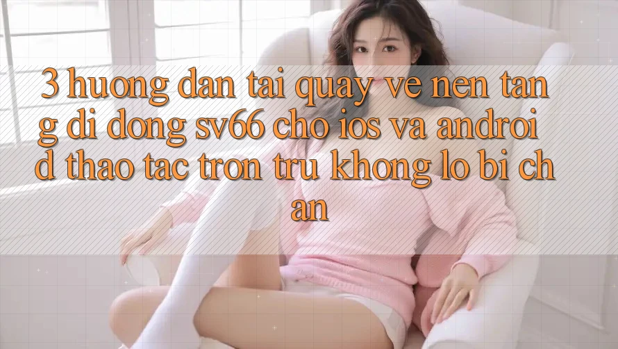 3. Hướng Dẫn Tải quay về Nền tảng di động SV66 Cho iOS Và Android - Thao tác Trơn tru Không Lo Bị Chặn