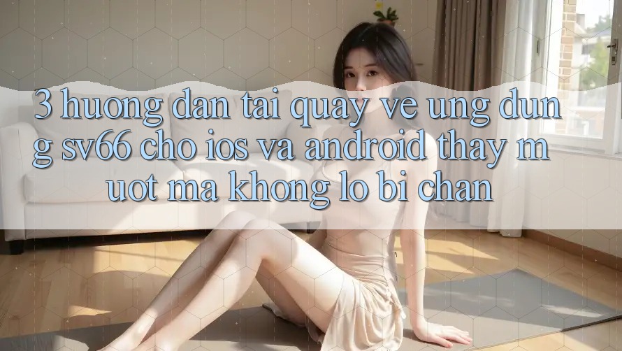 3. Hướng Dẫn Tải quay về Ứng dụng SV66 Cho iOS Và Android - Thấy Mượt Mà Không Lo Bị Chặn 3. Hướng Dẫn Tải quay về Ứng dụng SV66 Cho iOS Và Android - Thấy Mượt Mà Không Lo Bị Chặn