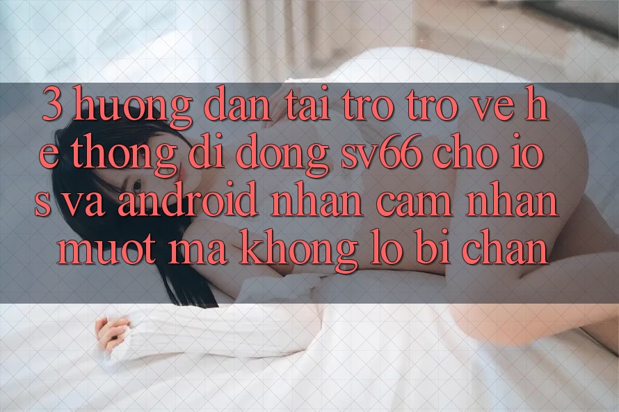 3. Hướng Dẫn Tải trở trở về Hệ thống di động SV66 Cho iOS Và Android - Nhận cảm nhận Mượt Mà Không Lo Bị Chặn