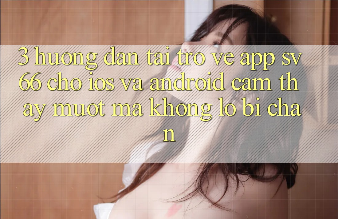 3. Hướng Dẫn Tải trở về App SV66 Cho iOS Và Android - Cảm thấy Mượt Mà Không Lo Bị Chặn 3. Hướng Dẫn Tải trở về App SV66 Cho iOS Và Android - Cảm thấy Mượt Mà Không Lo Bị Chặn