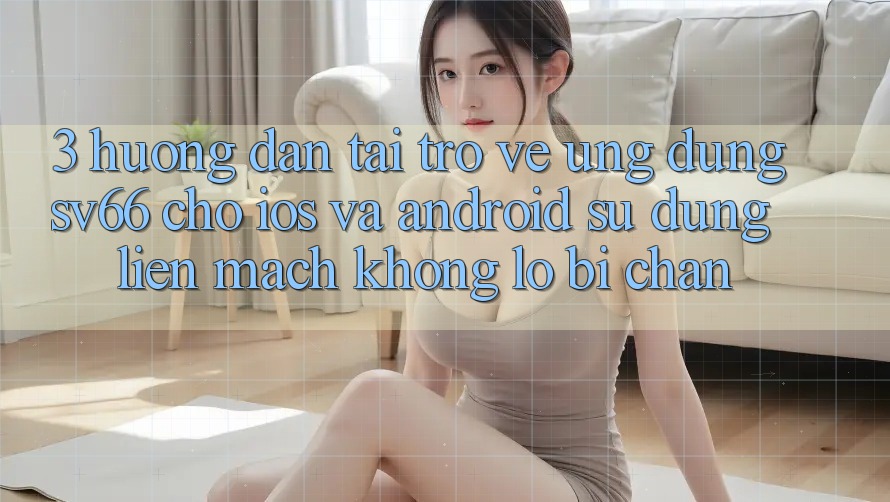 3. Hướng Dẫn Tải trở về Ứng dụng SV66 Cho iOS Và Android - Sử dụng Liền mạch Không Lo Bị Chặn