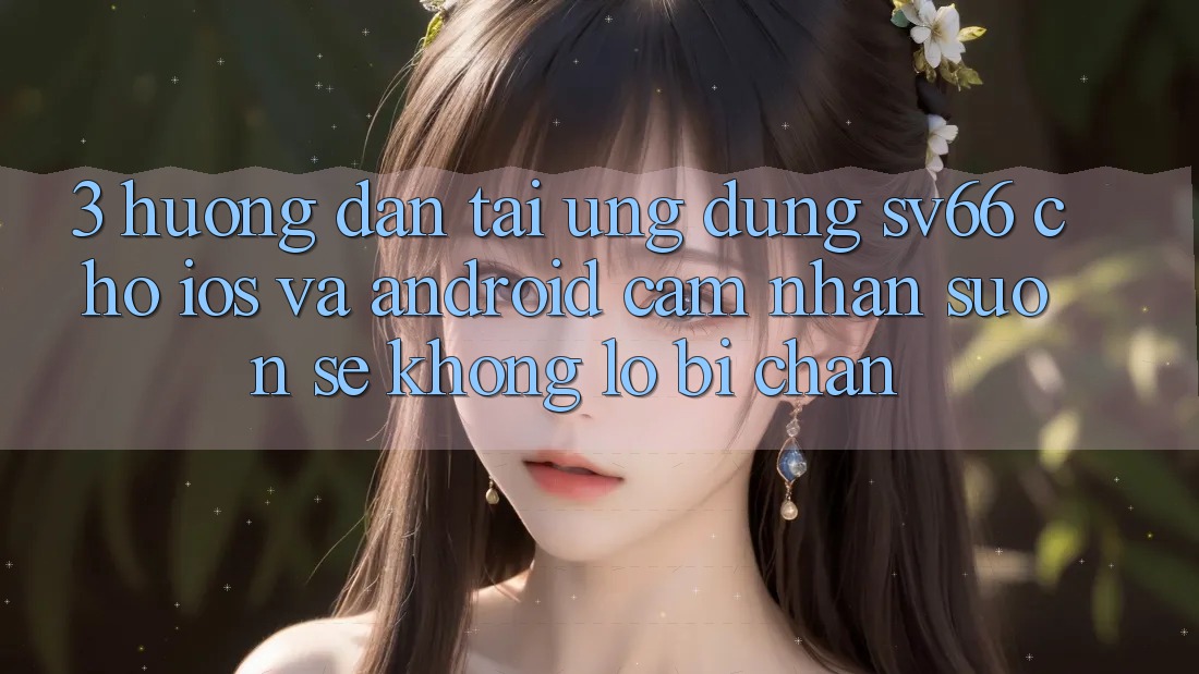 3. Hướng Dẫn Tải Ứng dụng SV66 Cho iOS Và Android - Cảm nhận Suôn sẻ Không Lo Bị Chặn