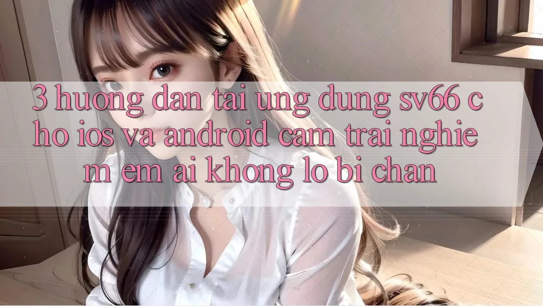 3. Hướng Dẫn Tải Ứng dụng SV66 Cho iOS Và Android - Cảm trải nghiệm Êm ái Không Lo Bị Chặn