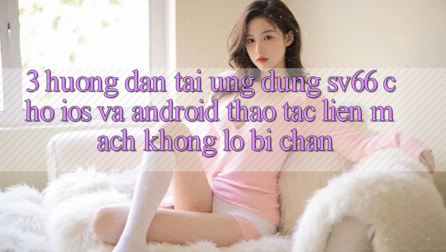 3. Hướng Dẫn Tải Ứng dụng SV66 Cho iOS Và Android - Thao tác Liền mạch Không Lo Bị Chặn