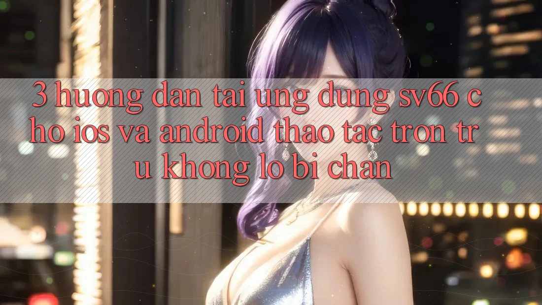 3. Hướng Dẫn Tải Ứng dụng SV66 Cho iOS Và Android - Thao tác Trơn tru Không Lo Bị Chặn