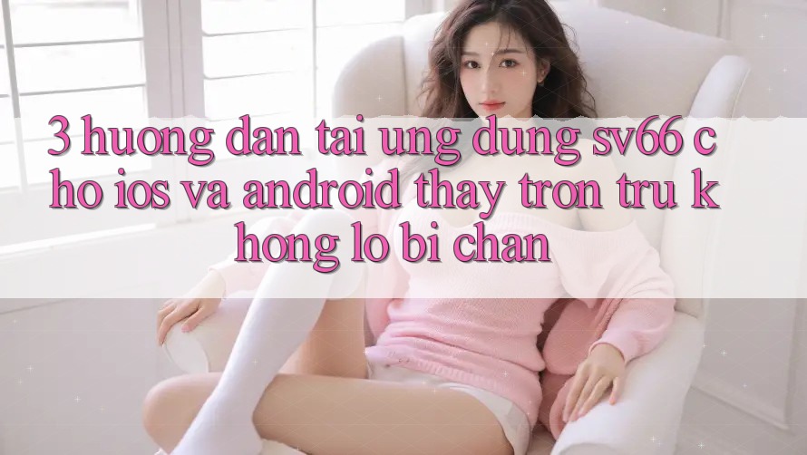 3. Hướng Dẫn Tải Ứng dụng SV66 Cho iOS Và Android - Thấy Trơn tru Không Lo Bị Chặn