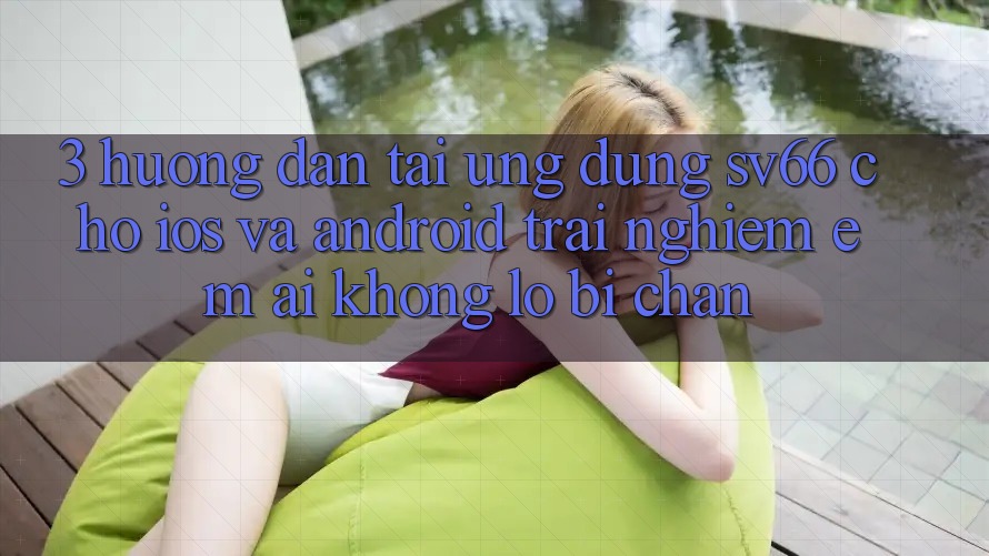 3. Hướng Dẫn Tải Ứng dụng SV66 Cho iOS Và Android - Trải Nghiệm Êm ái Không Lo Bị Chặn 3. Hướng Dẫn Tải Ứng dụng SV66 Cho iOS Và Android - Trải Nghiệm Êm ái Không Lo Bị Chặn