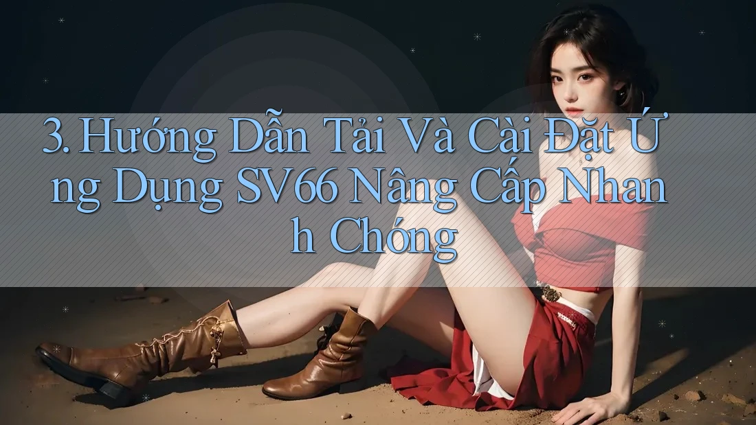 3. Hướng Dẫn Tải Và Cài Đặt Ứng Dụng SV66 Nâng Cấp Nhanh Chóng