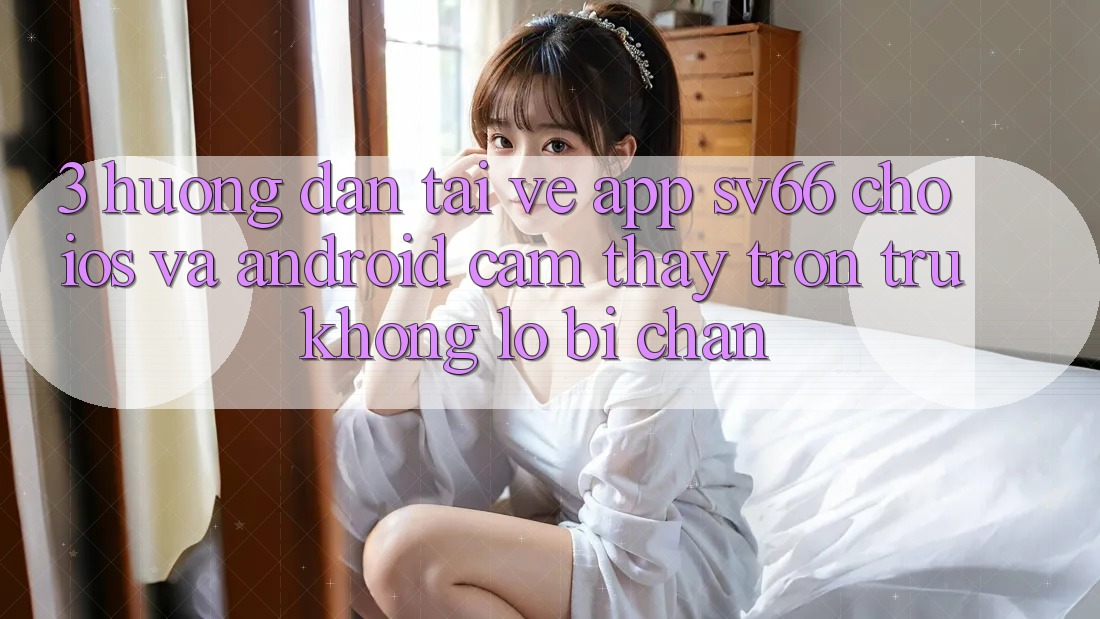 3. Hướng Dẫn Tải về App SV66 Cho iOS Và Android - Cảm thấy Trơn tru Không Lo Bị Chặn