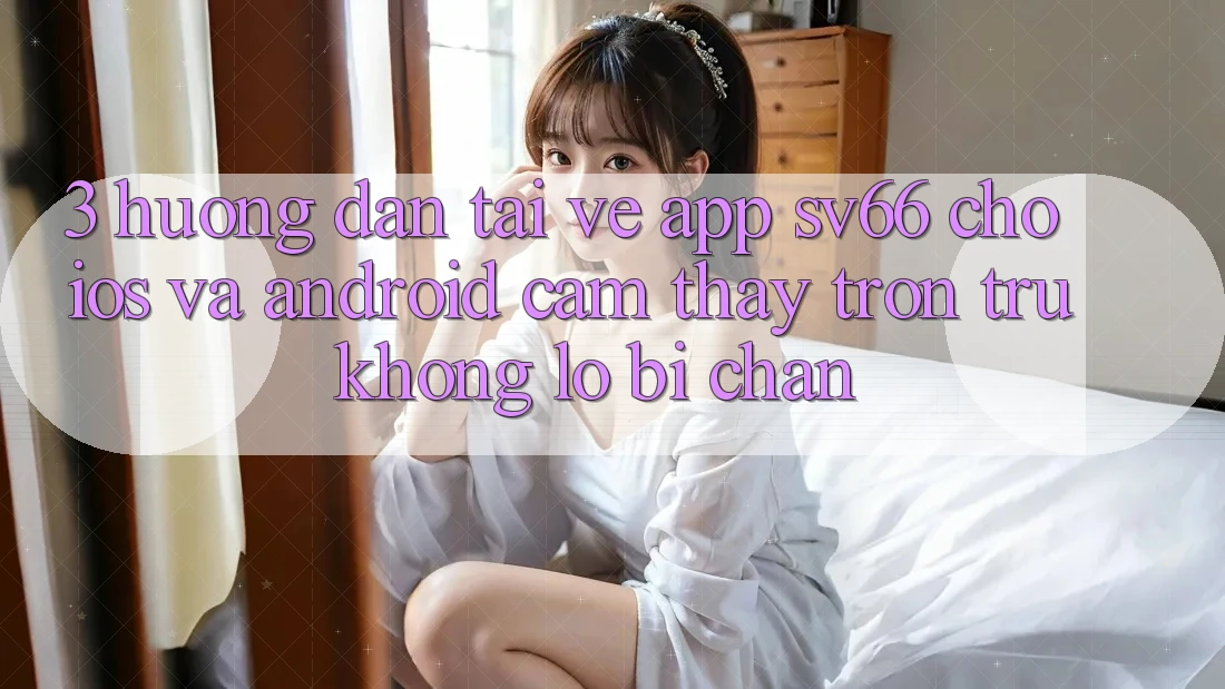 3. Hướng Dẫn Tải về App SV66 Cho iOS Và Android - Cảm thấy Trơn tru Không Lo Bị Chặn