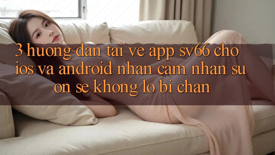 3. Hướng Dẫn Tải về App SV66 Cho iOS Và Android - Nhận cảm nhận Suôn sẻ Không Lo Bị Chặn