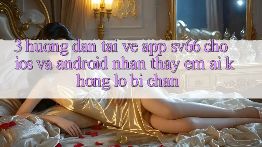 3. Hướng Dẫn Tải về App SV66 Cho iOS Và Android - Nhận thấy Êm ái Không Lo Bị Chặn