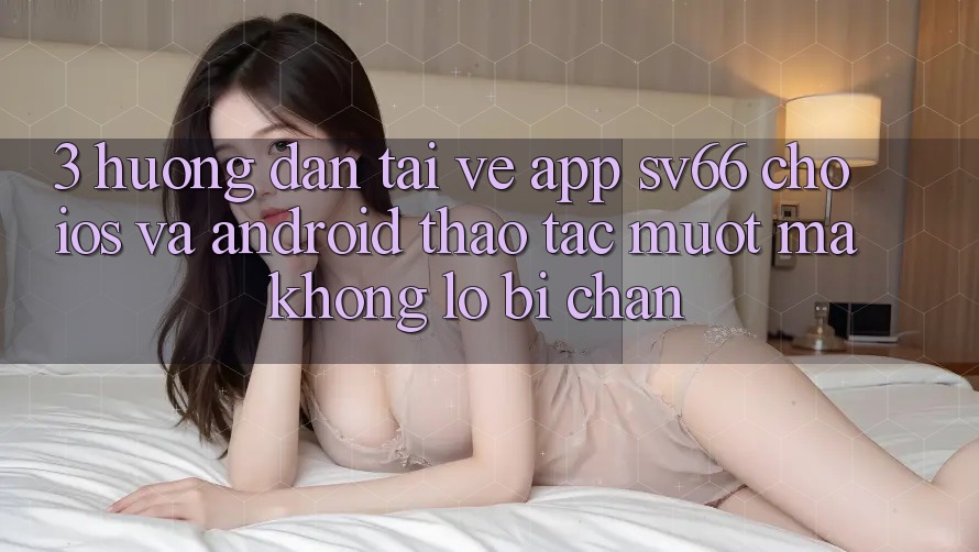 3. Hướng Dẫn Tải về App SV66 Cho iOS Và Android - Thao tác Mượt Mà Không Lo Bị Chặn