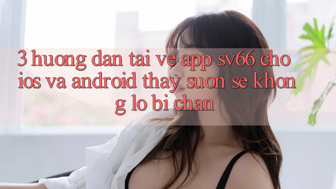 3. Hướng Dẫn Tải về App SV66 Cho iOS Và Android - Thấy Suôn sẻ Không Lo Bị Chặn
