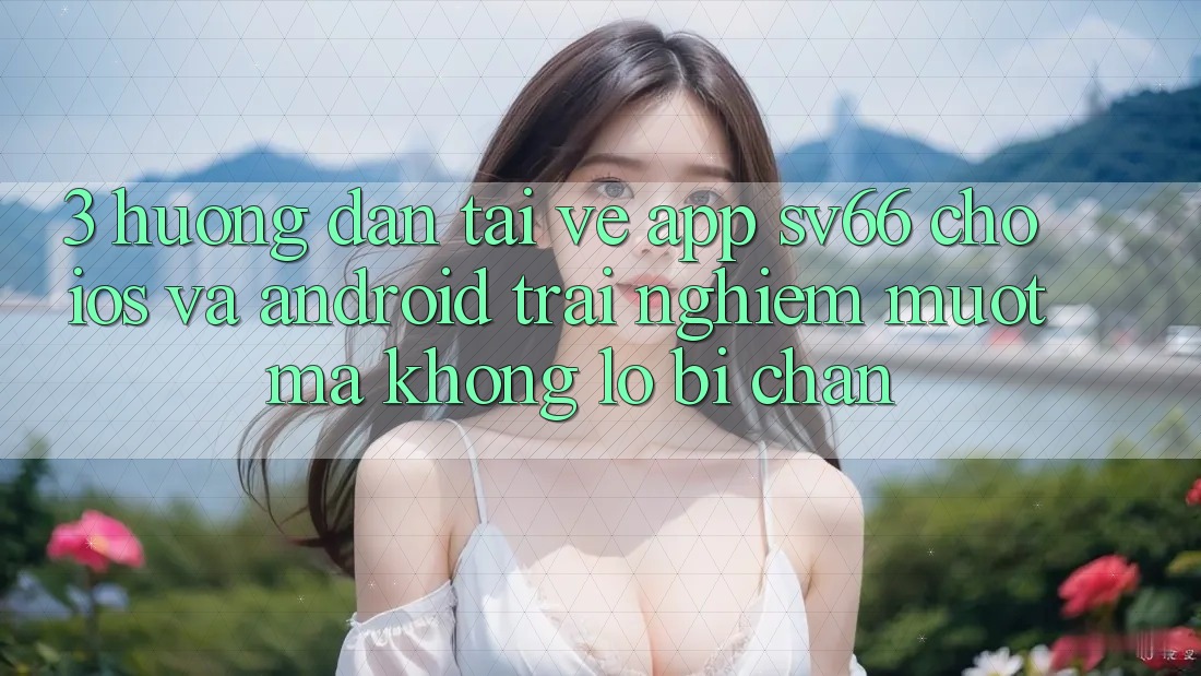 3. Hướng Dẫn Tải về App SV66 Cho iOS Và Android - Trải Nghiệm Mượt Mà Không Lo Bị Chặn