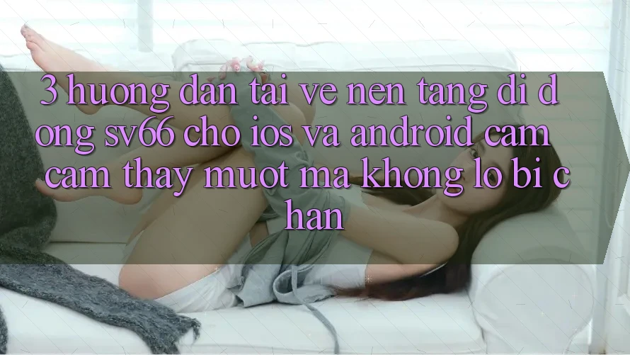 3. Hướng Dẫn Tải về Nền tảng di động SV66 Cho iOS Và Android - Cảm cảm thấy Mượt Mà Không Lo Bị Chặn 3. Hướng Dẫn Tải về Nền tảng di động SV66 Cho iOS Và Android - Cảm cảm thấy Mượt Mà Không Lo Bị Chặn