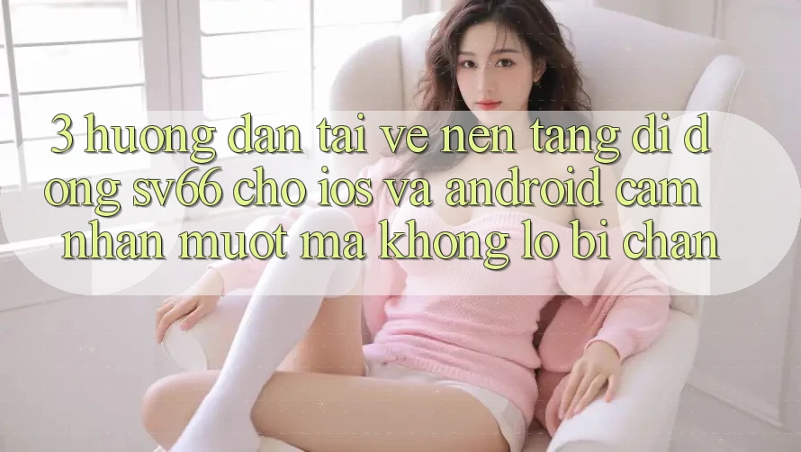 3. Hướng Dẫn Tải về Nền tảng di động SV66 Cho iOS Và Android - Cảm nhận Mượt Mà Không Lo Bị Chặn