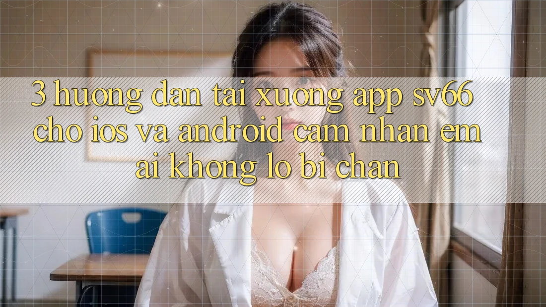3. Hướng Dẫn Tải xuống App SV66 Cho iOS Và Android - Cảm nhận Êm ái Không Lo Bị Chặn 3. Hướng Dẫn Tải xuống App SV66 Cho iOS Và Android - Cảm nhận Êm ái Không Lo Bị Chặn