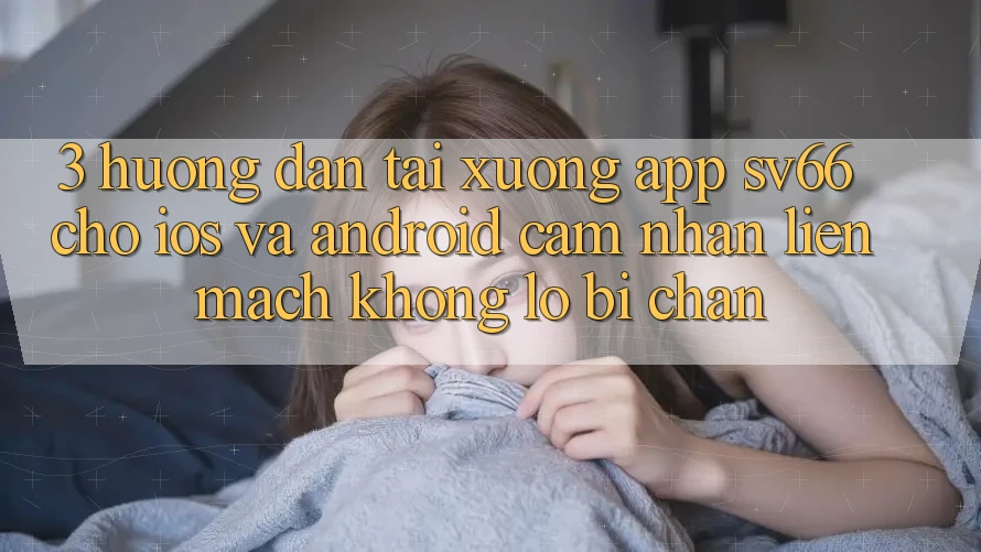 3. Hướng Dẫn Tải xuống App SV66 Cho iOS Và Android - Cảm nhận Liền mạch Không Lo Bị Chặn