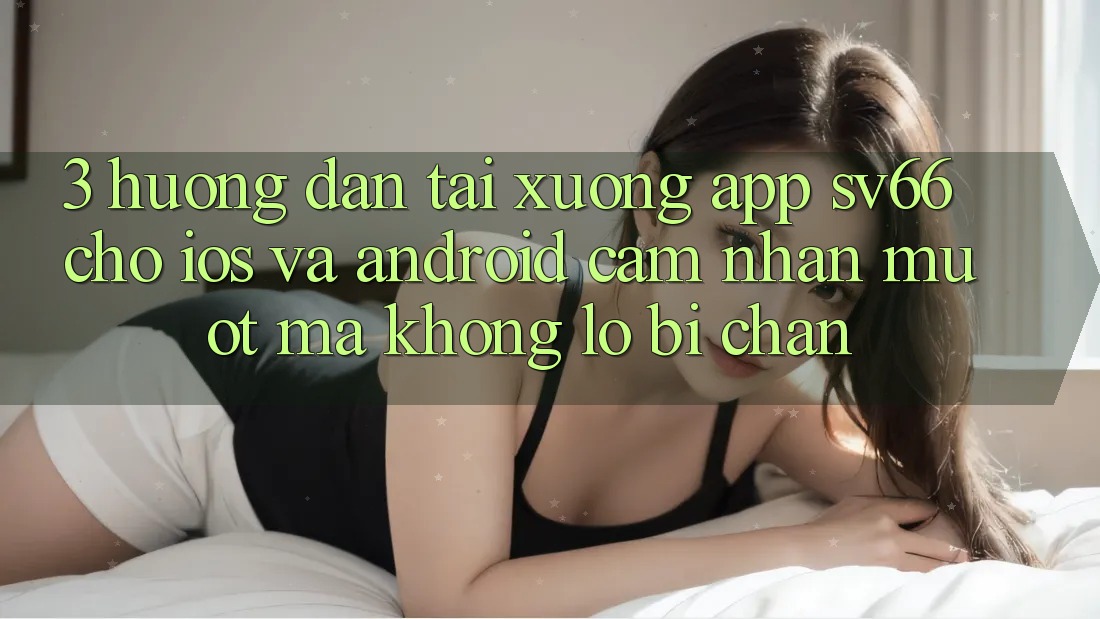 3. Hướng Dẫn Tải xuống App SV66 Cho iOS Và Android - Cảm nhận Mượt Mà Không Lo Bị Chặn